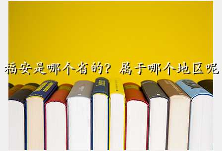 福安是哪个省的?属于哪个地区呢